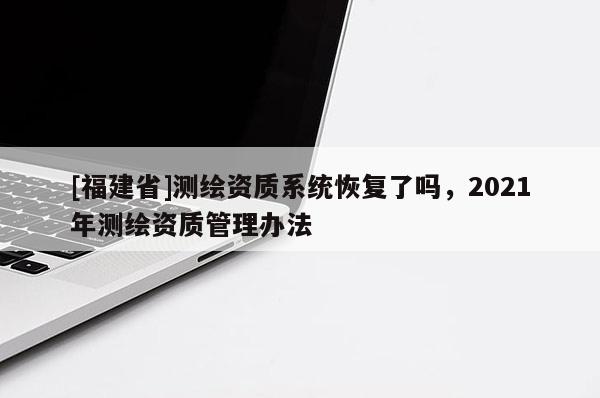 [福建省]測(cè)繪資質(zhì)系統(tǒng)恢復(fù)了嗎，2021年測(cè)繪資質(zhì)管理辦法