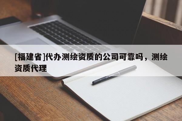 [福建省]代辦測(cè)繪資質(zhì)的公司可靠嗎，測(cè)繪資質(zhì)代理