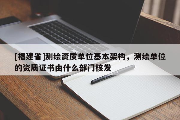 [福建省]測(cè)繪資質(zhì)單位基本架構(gòu)，測(cè)繪單位的資質(zhì)證書(shū)由什么部門(mén)核發(fā)