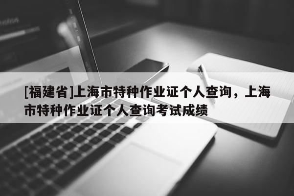 [福建省]上海市特種作業(yè)證個(gè)人查詢，上海市特種作業(yè)證個(gè)人查詢考試成績