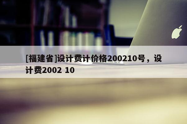 [福建省]設(shè)計(jì)費(fèi)計(jì)價(jià)格200210號(hào)，設(shè)計(jì)費(fèi)2002 10