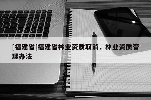 [福建省]福建省林業(yè)資質(zhì)取消，林業(yè)資質(zhì)管理辦法