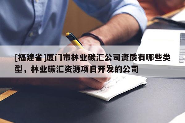 [福建省]廈門市林業(yè)碳匯公司資質(zhì)有哪些類型，林業(yè)碳匯資源項目開發(fā)的公司