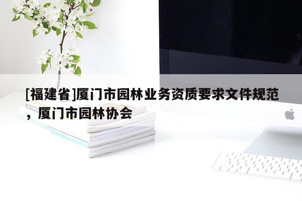 [福建省]廈門市園林業(yè)務(wù)資質(zhì)要求文件規(guī)范，廈門市園林協(xié)會