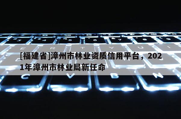 [福建省]漳州市林業(yè)資質(zhì)信用平臺，2021年漳州市林業(yè)局新任命