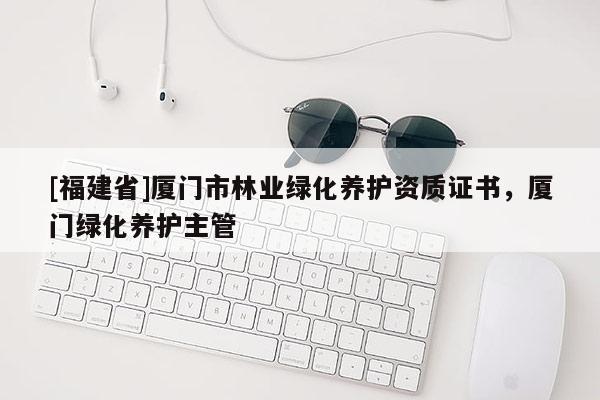 [福建省]廈門市林業(yè)綠化養(yǎng)護資質(zhì)證書，廈門綠化養(yǎng)護主管