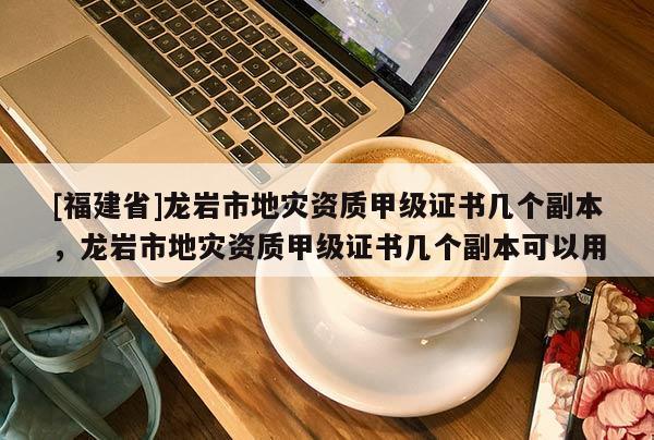 [福建省]龍巖市地災(zāi)資質(zhì)甲級證書幾個副本，龍巖市地災(zāi)資質(zhì)甲級證書幾個副本可以用