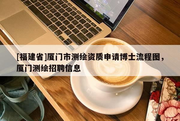 [福建省]廈門市測繪資質(zhì)申請博士流程圖，廈門測繪招聘信息