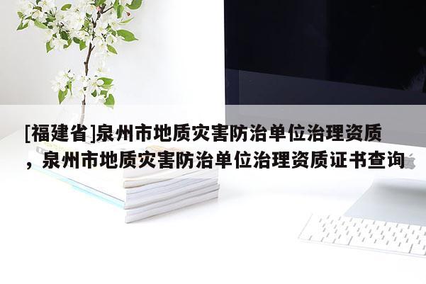 [福建省]泉州市地質災害防治單位治理資質，泉州市地質災害防治單位治理資質證書查詢