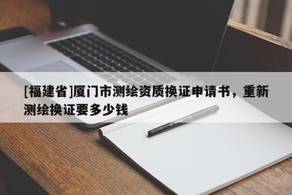 [福建省]廈門市測繪資質換證申請書，重新測繪換證要多少錢